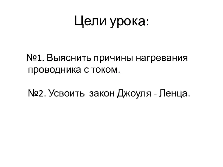 Цели урока: №1. Выяснить причины нагревания проводника с током. №2. Усвоить закон Джоуля - Ленца.