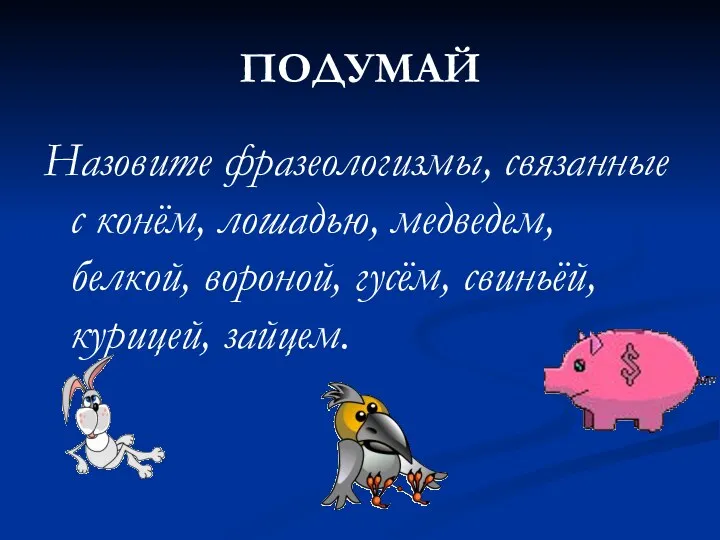 ПОДУМАЙ Назовите фразеологизмы, связанные с конём, лошадью, медведем, белкой, вороной, гусём, свиньёй, курицей, зайцем.