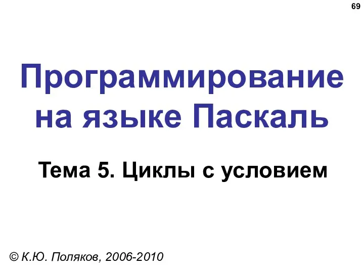 Программирование на языке Паскаль Тема 5. Циклы с условием © К.Ю. Поляков, 2006-2010