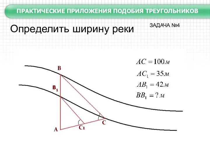 А В В1 С С1 Определить ширину реки ПРАКТИЧЕСКИЕ ПРИЛОЖЕНИЯ ПОДОБИЯ ТРЕУГОЛЬНИКОВ ЗАДАЧА №4