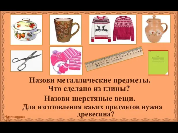 Для изготовления каких предметов нужна древесина? Назови металлические предметы. Что сделано из глины? Назови шерстяные вещи.