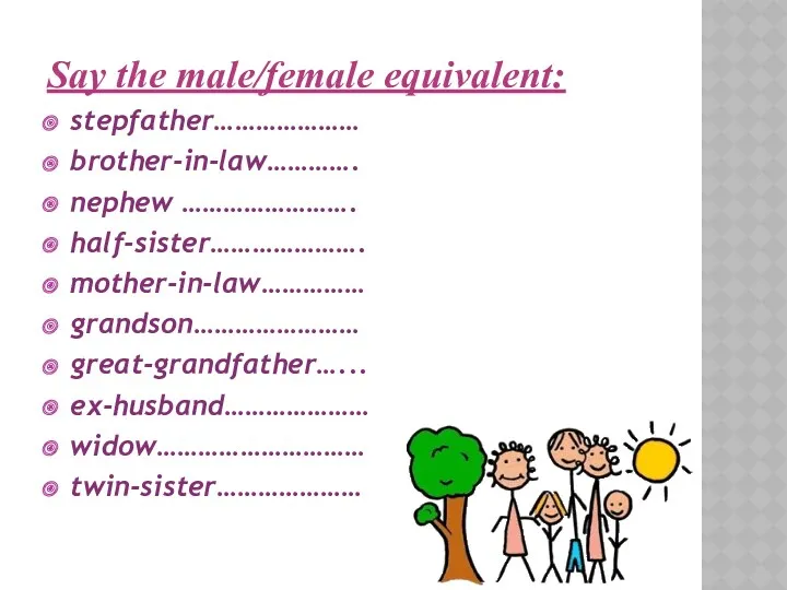 Say the male/female equivalent: stepfather………………… brother-in-law…………. nephew ……………………. half-sister…………………. mother-in-law…………… grandson…………………… great-grandfather…... ex-husband………………… widow………………………… twin-sister…………………