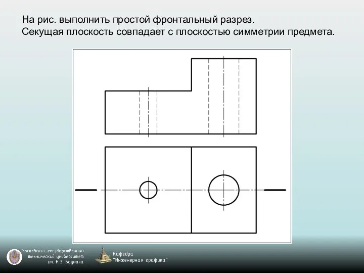 На рис. выполнить простой фронтальный разрез. Секущая плоскость совпадает с плоскостью симметрии предмета.