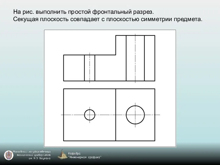 На рис. выполнить простой фронтальный разрез. Секущая плоскость совпадает с плоскостью симметрии предмета.