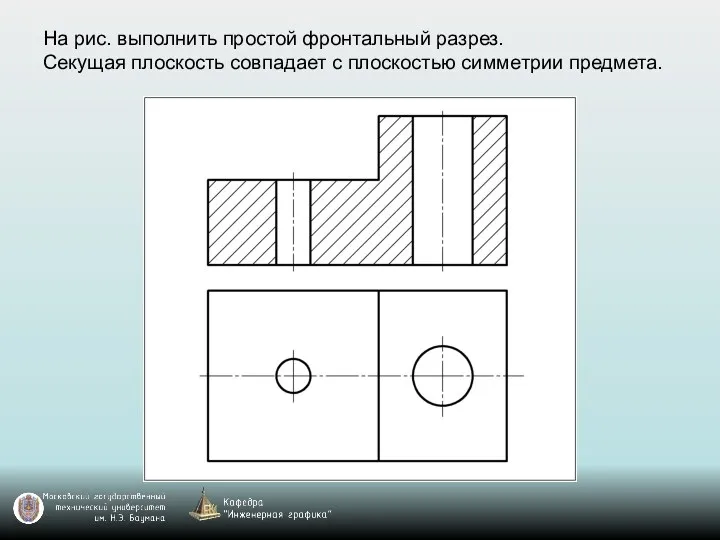 На рис. выполнить простой фронтальный разрез. Секущая плоскость совпадает с плоскостью симметрии предмета.