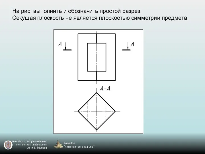 На рис. выполнить и обозначить простой разрез. Секущая плоскость не является плоскостью симметрии предмета.