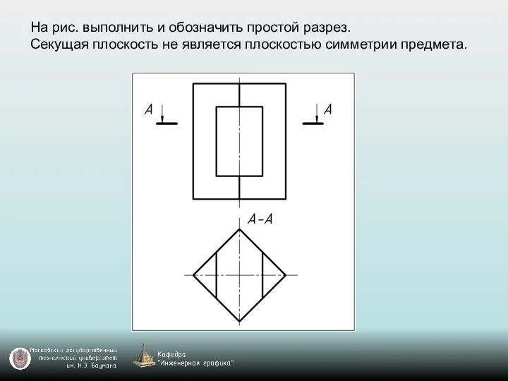 На рис. выполнить и обозначить простой разрез. Секущая плоскость не является плоскостью симметрии предмета.