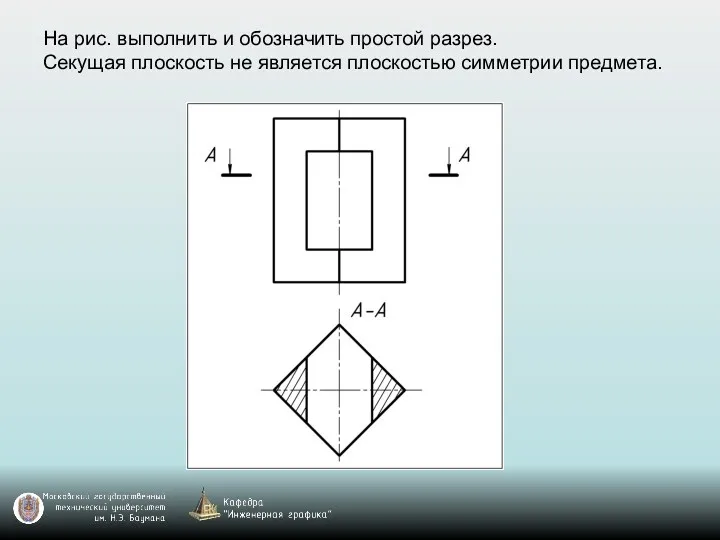 На рис. выполнить и обозначить простой разрез. Секущая плоскость не является плоскостью симметрии предмета.