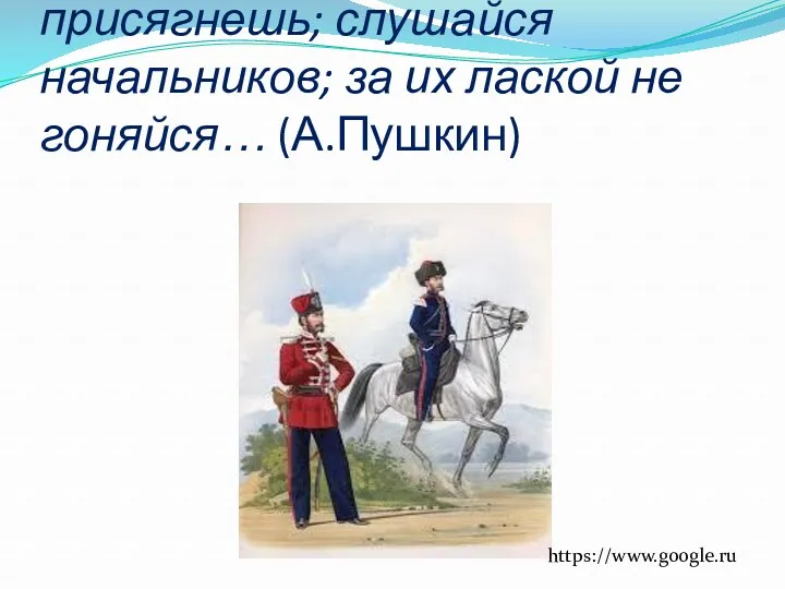 Служи верно, кому присягнешь; слушайся начальников; за их лаской не гоняйся… (А.Пушкин) https://www.google.ru