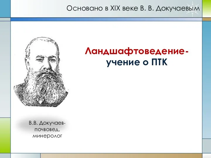 В.В. Докучаев- почвовед, минеролог Ландшафтоведение- учение о ПТК Основано в XIX веке В. В. Докучаевым