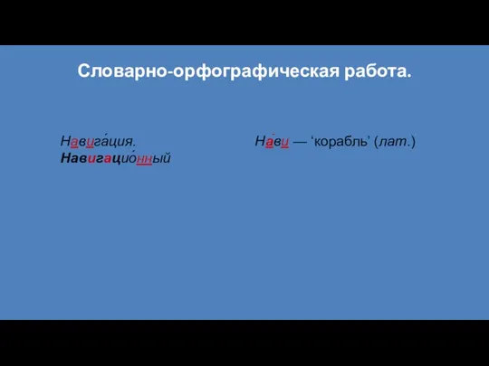 Словарно-орфографическая работа. Навига́ция. На́ви — ‘корабль’ (лат.) Навигацио́нный