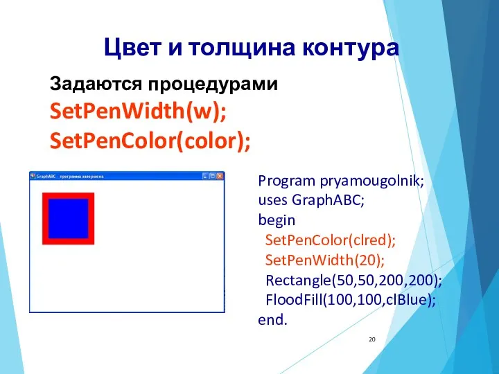 Program pryamougolnik; uses GraphABC; begin SetPenColor(clred); SetPenWidth(20); Rectangle(50,50,200,200); FloodFill(100,100,clBlue); end.