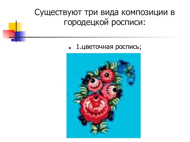 Существуют три вида композиции в городецкой росписи: 1.цветочная роспись;