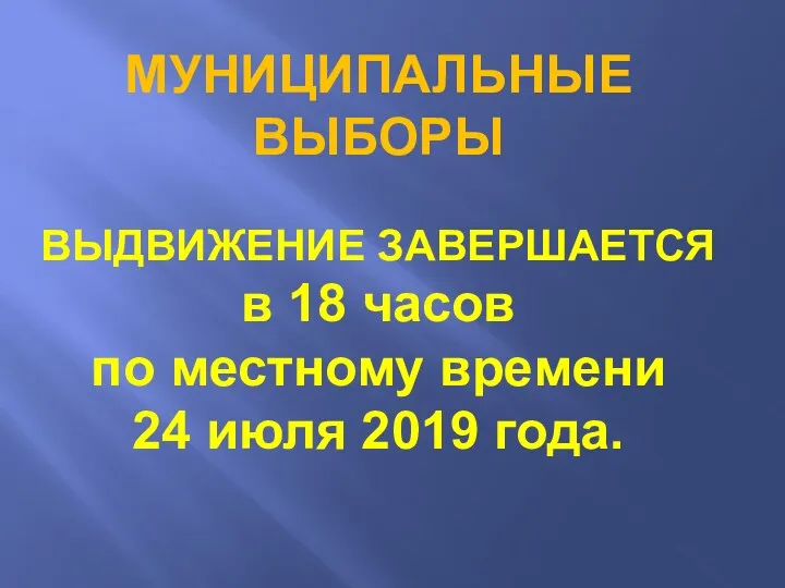 МУНИЦИПАЛЬНЫЕ ВЫБОРЫ ВЫДВИЖЕНИЕ ЗАВЕРШАЕТСЯ в 18 часов по местному времени 24 июля 2019 года.