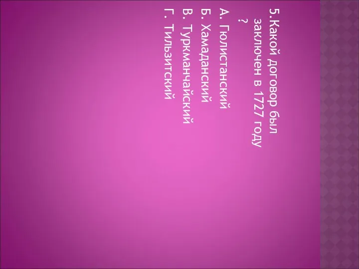 5.Какой договор был заключен в 1727 году ? А. Гюлистанский Б. Хамаданский В. Туркманчайский Г. Тильзитский