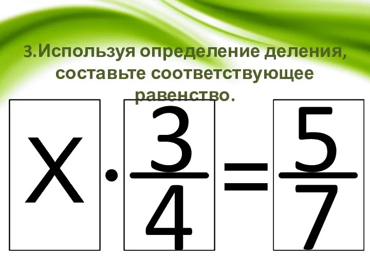 3.Используя определение деления, составьте соответствующее равенство. 5 7 3 4