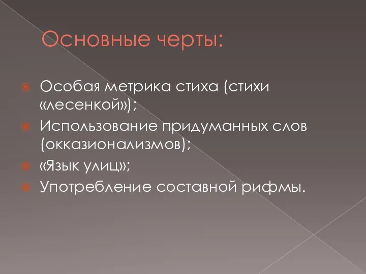 Основные черты: Особая метрика стиха (стихи «лесенкой»); Использование придуманных слов (окказионализмов); «Язык улиц»; Употребление составной рифмы.