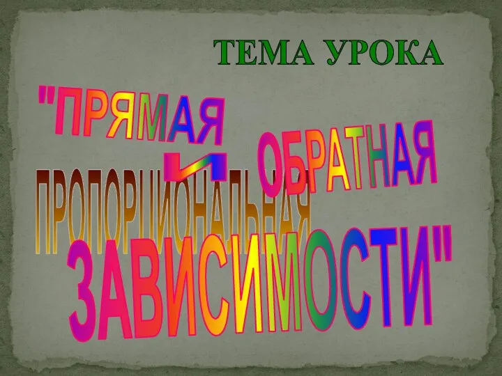 "ПРЯМАЯ ПРОПОРЦИОНАЛЬНАЯ ЗАВИСИМОСТИ" ТЕМА УРОКА И ОБРАТНАЯ