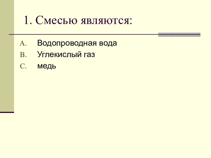 1. Смесью являются: Водопроводная вода Углекислый газ медь