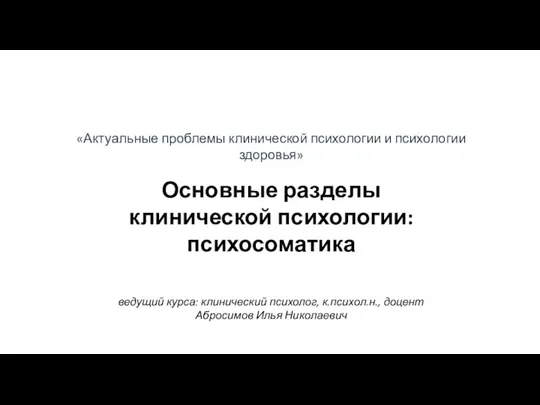 «Актуальные проблемы клинической психологии и психологии здоровья» Основные разделы клинической психологии: психосоматика ведущий