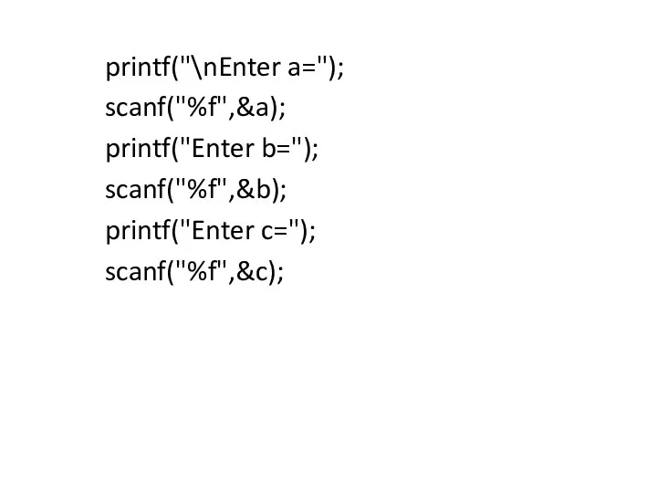 printf("\nEnter a="); scanf("%f",&a); printf("Enter b="); scanf("%f",&b); printf("Enter c="); scanf("%f",&c);