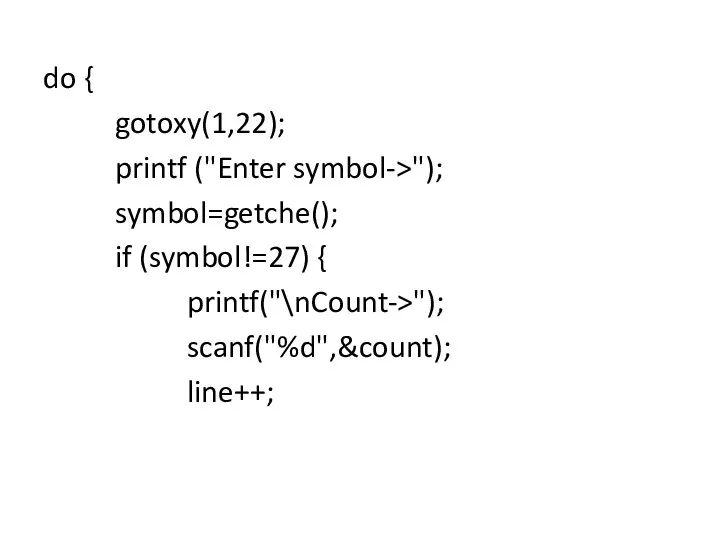 do { gotoxy(1,22); printf ("Enter symbol->"); symbol=getche(); if (symbol!=27) { printf("\nCount->"); scanf("%d",&count); line++;