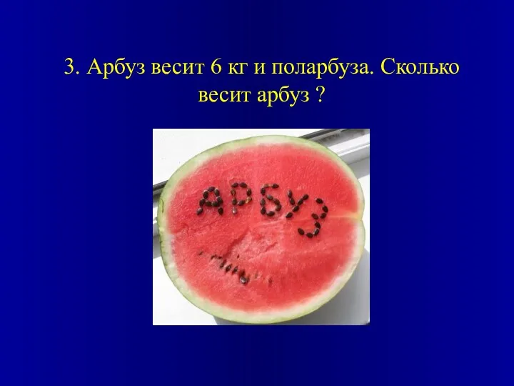 3. Арбуз весит 6 кг и поларбуза. Сколько весит арбуз ?