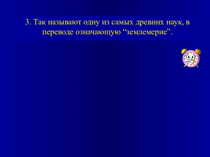 3. Так называют одну из самых древних наук, в переводе означающую “землемерие”.