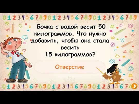 Бочка с водой весит 50 килограммов. Что нужно добавить, чтобы она стала весить 15 килограммов? Отверстие