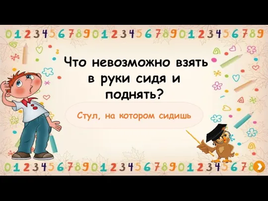 Что невозможно взять в руки сидя и поднять? Стул, на котором сидишь