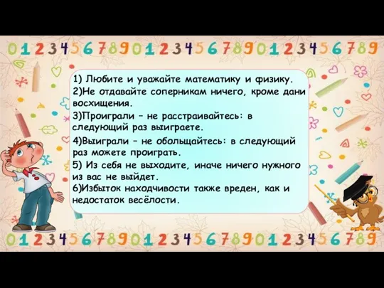 1) Любите и уважайте математику и физику. 2)Не отдавайте соперникам