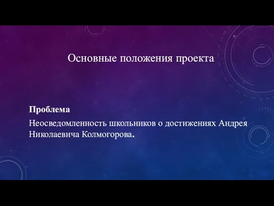 Основные положения проекта Проблема Неосведомленность школьников о достижениях Андрея Николаевича Колмогорова.