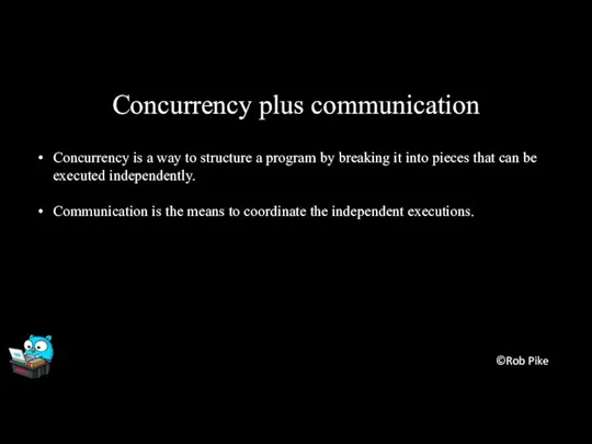 Concurrency plus communication Concurrency is a way to structure a