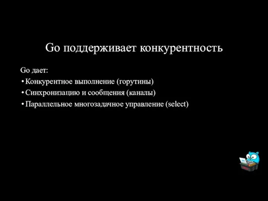 Go поддерживает конкурентность Go дает: Конкурентное выполнение (горутины) Синхронизацию и сообщения (каналы) Параллельное многозадачное управление (select)