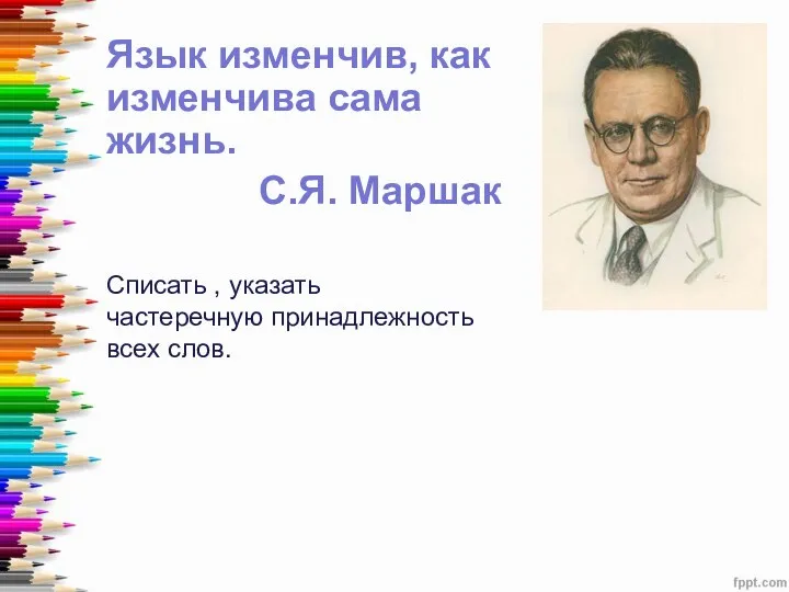 Язык изменчив, как изменчива сама жизнь. С.Я. Маршак Списать , указать частеречную принадлежность всех слов.