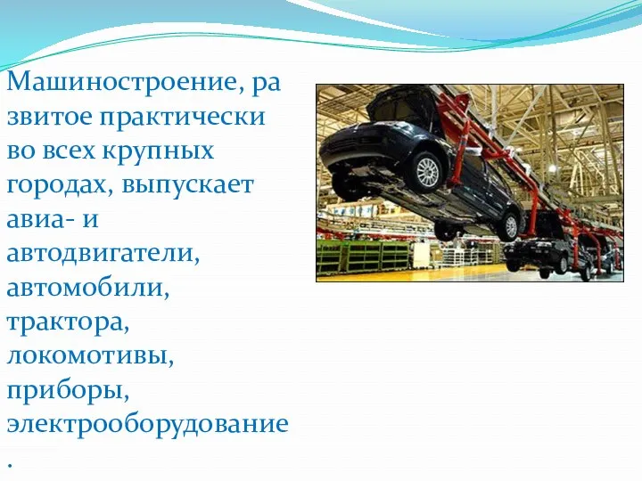 Машиностроение, развитое практически во всех крупных городах, выпускает авиа- и автодвигатели, автомобили, трактора, локомотивы, приборы, электрооборудование.