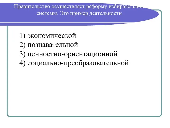 Правительство осуществляет реформу избирательной системы. Это пример деятельности 1) экономической 2) познавательной 3) ценностно-ориентационной 4) социально-преобразовательной