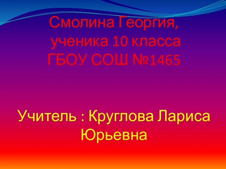 Смолина Георгия, ученика 10 класса ГБОУ СОШ №1465 Учитель : Круглова Лариса Юрьевна