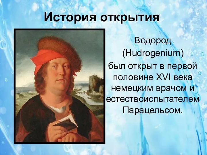 История открытия Водород (Hudrogenium) был открыт в первой половине XVI века немецким врачом и естествоиспытателем Парацельсом.