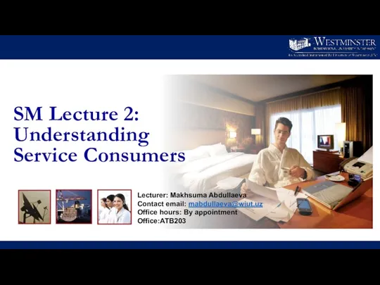 SM Lecture 2: Understanding Service Consumers Lecturer: Makhsuma Abdullaeva Contact email: mabdullaeva@wiut.uz Office