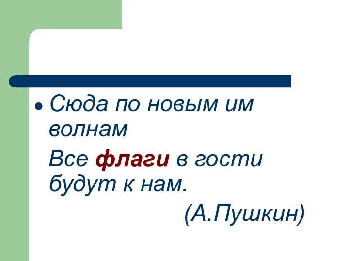 Сюда по новым им волнам Все флаги в гости будут к нам. (А.Пушкин)