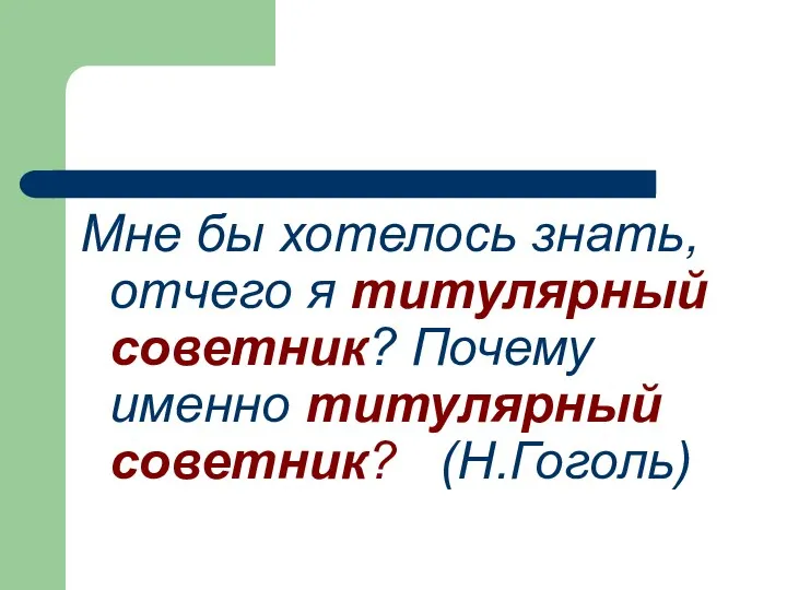 Мне бы хотелось знать, отчего я титулярный советник? Почему именно титулярный советник? (Н.Гоголь)