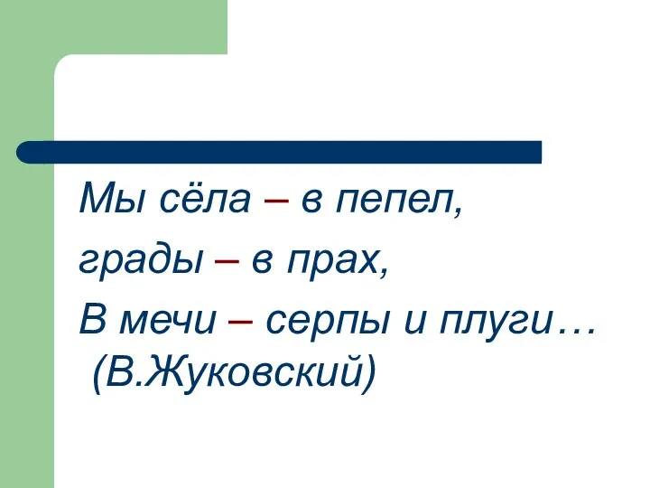 Мы сёла – в пепел, грады – в прах, В мечи – серпы и плуги… (В.Жуковский)