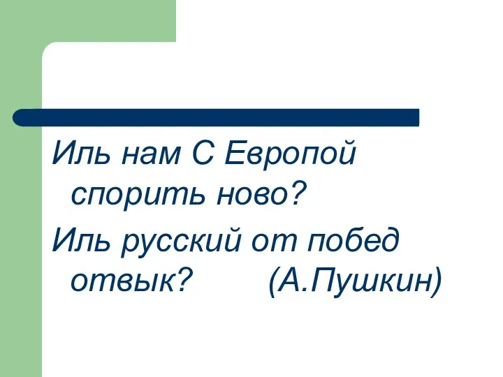 Иль нам С Европой спорить ново? Иль русский от побед отвык? (А.Пушкин)