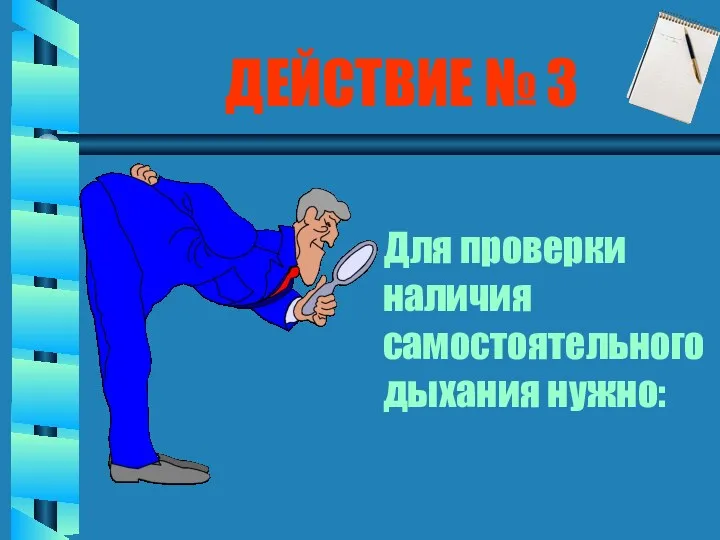 ДЕЙСТВИЕ № 3 Для проверки наличия самостоятельного дыхания нужно: