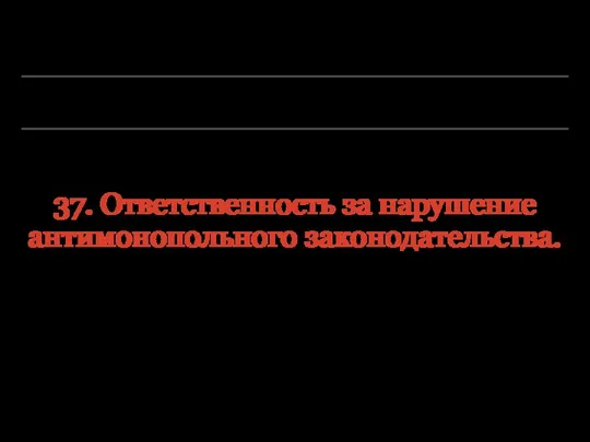 37. Ответственность за нарушение антимонопольного законодательства.