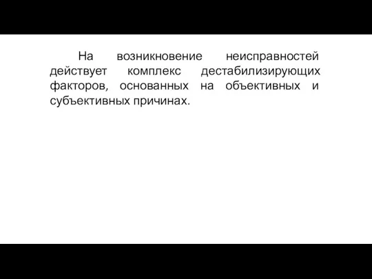 На возникновение неисправностей действует комплекс дестабилизирующих факторов, основанных на объективных и субъективных причинах.