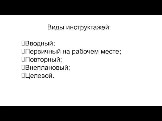 Виды инструктажей: Вводный; Первичный на рабочем месте; Повторный; Внеплановый; Целевой.