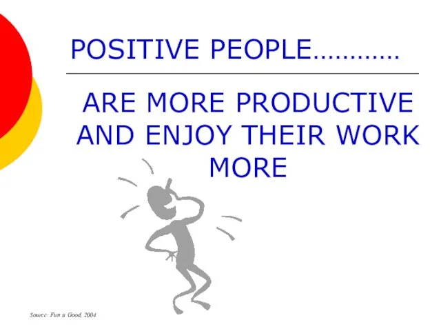 ARE MORE PRODUCTIVE AND ENJOY THEIR WORK MORE Source: Fun is Good, 2004 POSITIVE PEOPLE…………