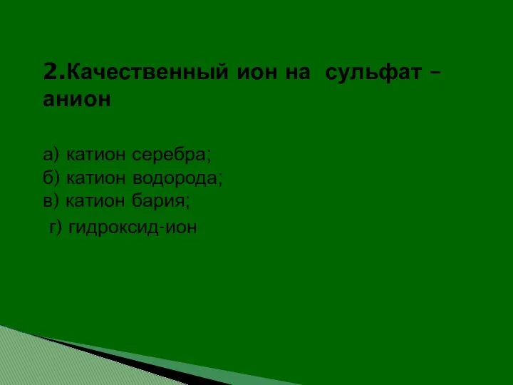 2.Качественный ион на сульфат –анион а) катион серебра; б) катион водорода; в) катион бария; г) гидроксид-ион